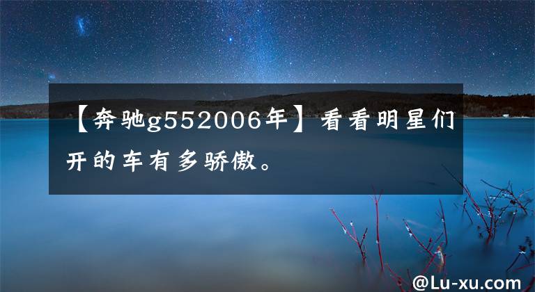 【奔驰g552006年】看看明星们开的车有多骄傲。
