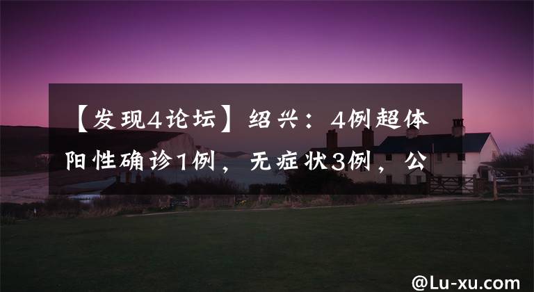 【发现4论坛】绍兴:4例超体阳性确诊1例,无症状3例,公布旅程路线。