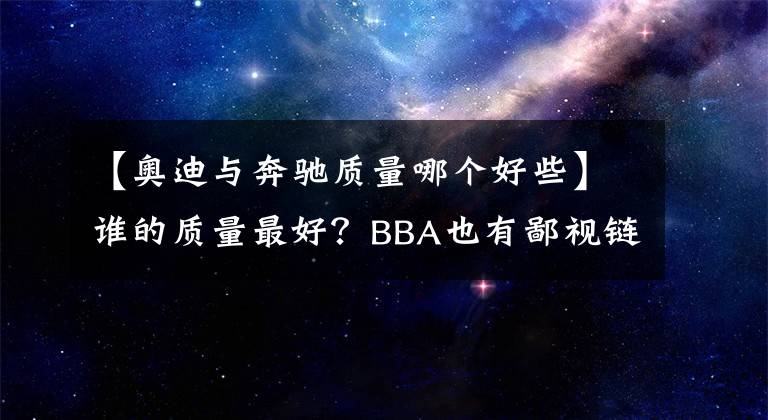 【奥迪与奔驰质量哪个好些】谁的质量最好?BBA也有鄙视链,奔驰表示不服