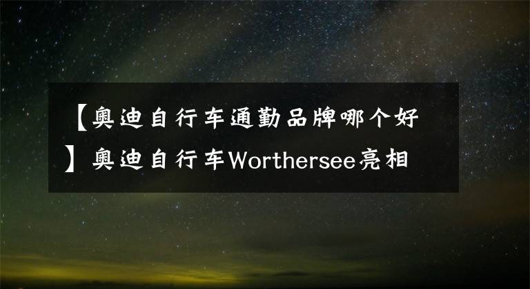 【奥迪自行车通勤品牌哪个好】奥迪自行车Worthersee亮相 时速可达80km/h