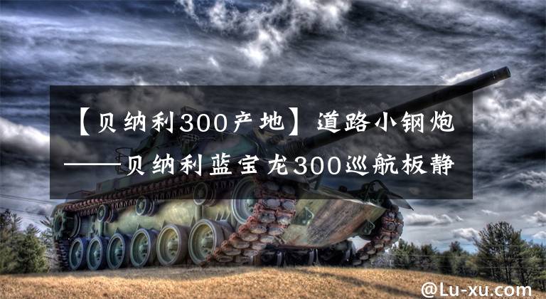 【贝纳利300产地】道路小钢炮——贝纳利蓝宝龙300巡航板静态分析！