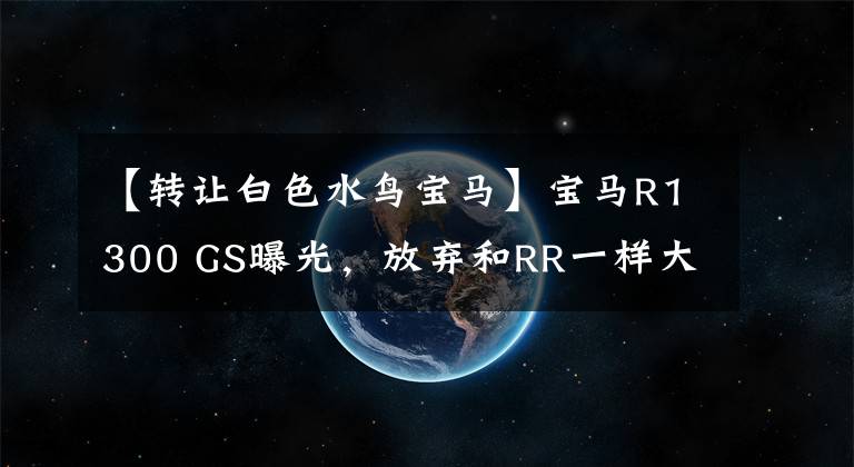 【转让白色水鸟宝马】宝马R1300 GS曝光，放弃和RR一样大小的眼睛！更凶