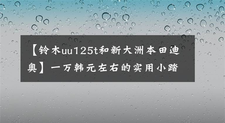 【铃木uu125t和新大洲本田迪奥】一万韩元左右的实用小踏板不是它们！