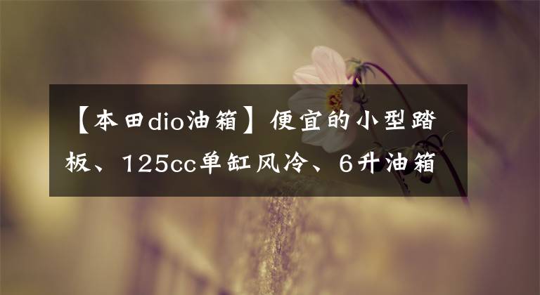 【本田dio油箱】便宜的小型踏板、125cc单缸风冷、6升油箱、车辆重量105公斤。