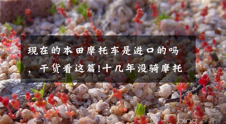 现在的本田摩托车是进口的吗，干货看这篇!十几年没骑摩托车了，想买一辆到西藏，5万左右预算，求推荐