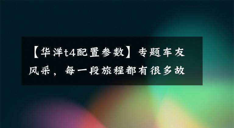【华洋t4配置参数】专题车友风采，每一段旅程都有很多故事