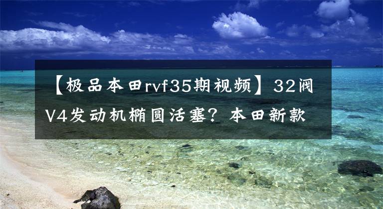 【极品本田rvf35期视频】32阀V4发动机椭圆活塞？本田新款RVF1000登场