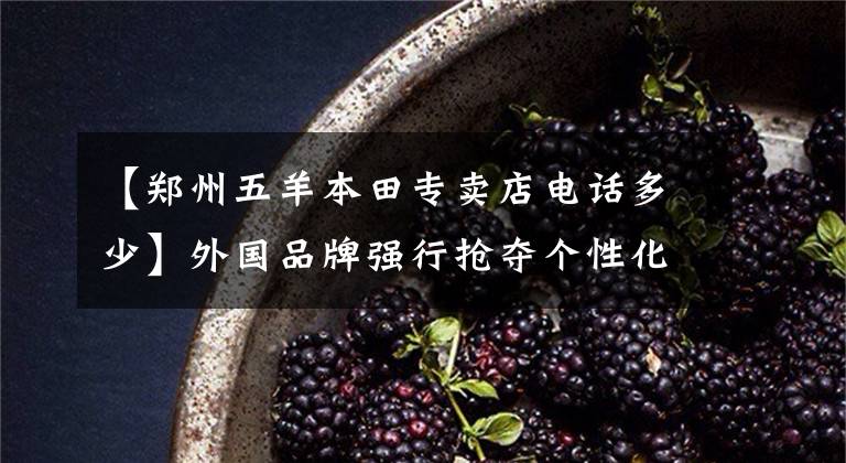 【郑州五羊本田专卖店电话多少】外国品牌强行抢夺个性化的车型市场,隆重开业本田郑州代理店。