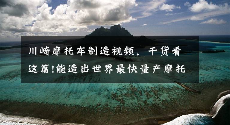 川崎摩托车制造视频,干货看这篇!能造出世界最快量产摩托车的川崎,如何发展至今
