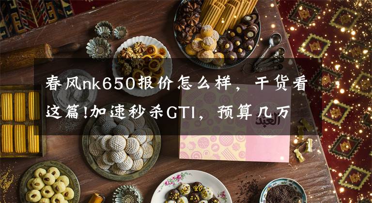 春风nk650报价怎么样,干货看这篇!加速秒杀GTI,预算几万也能玩!2020新款春风650NK试车笔记
