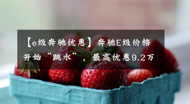 【e级奔驰优惠】奔驰E级价格开始“跳水”,最高优惠9.2万,不赚钱交朋友?