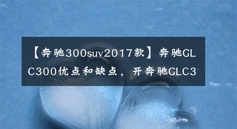 【奔驰300suv2017款】奔驰GLC300优点和缺点,开奔驰GLC300属于什么档次