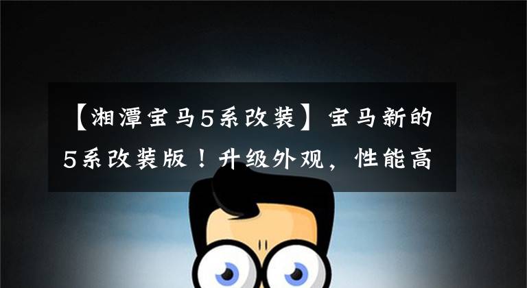 【湘潭宝马5系改装】宝马新的5系改装版!升级外观,性能高于M5