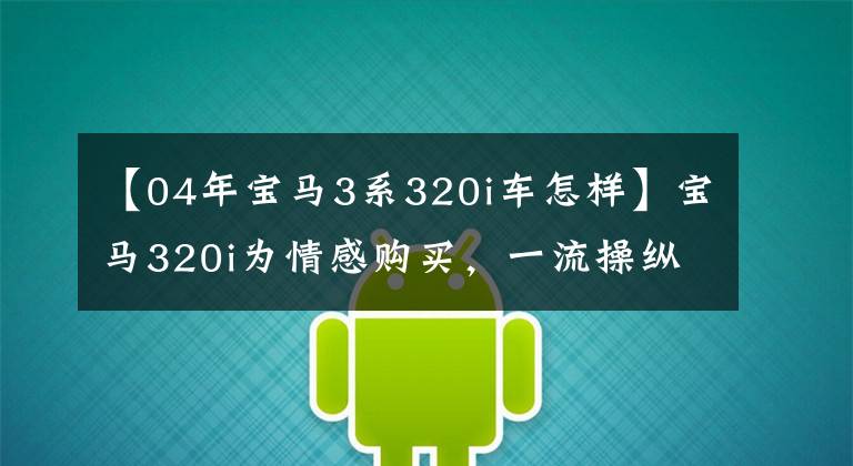 【04年宝马3系320i车怎样】宝马320i为情感购买，一流操纵5万真价。