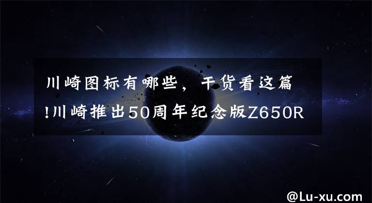 川崎图标有哪些,干货看这篇!川崎推出50周年纪念版Z650RS、Z900RS、Z650、Z900