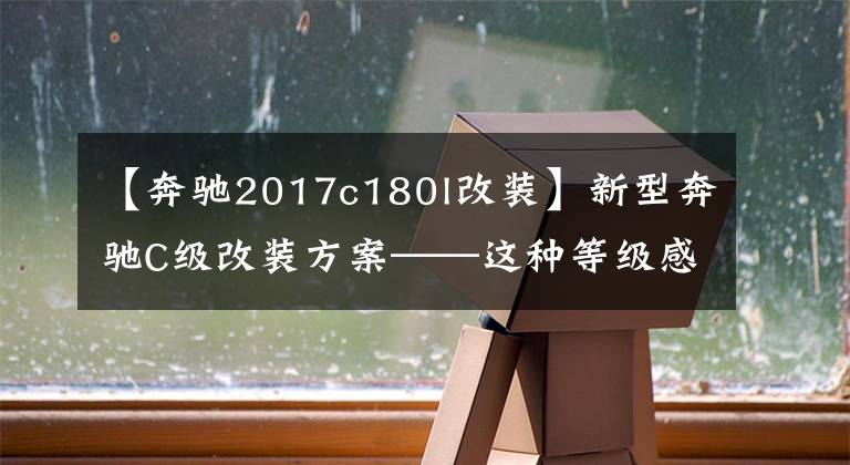 【奔驰2017c180l改装】新型奔驰C级改装方案——这种等级感提高功能不可或缺