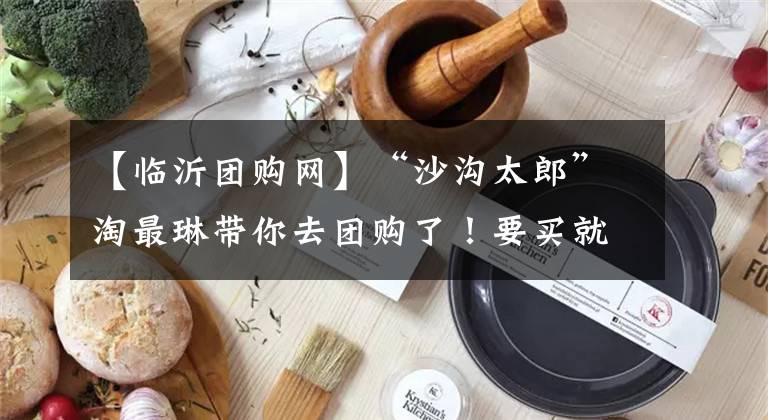 【临沂团购网】“沙沟太郎”淘最琳带你去团购了！要买就快点！