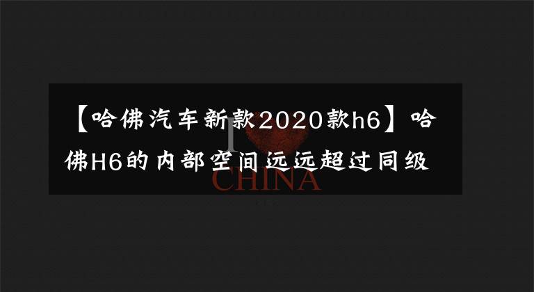 【哈佛汽车新款2020款h6】哈佛H6的内部空间远远超过同级别的车型。