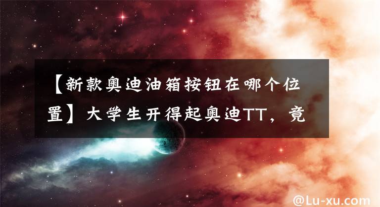 【新款奥迪油箱按钮在哪个位置】大学生开得起奥迪TT，竟然加不起油？
