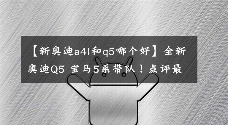 【新奥迪a4l和q5哪个好】全新奥迪Q5 宝马5系带队!点评最热门新车!
