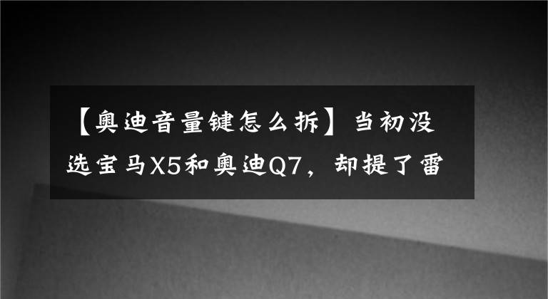【奥迪音量键怎么拆】当初没选宝马X5和奥迪Q7,却提了雷克萨斯RX450h,如今后悔吗?