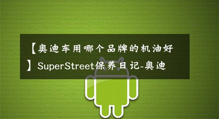 【奥迪车用哪个品牌的机油好】SuperStreet保养日记-奥迪A4L更换嘉实多极护5W-40大众专享机油
