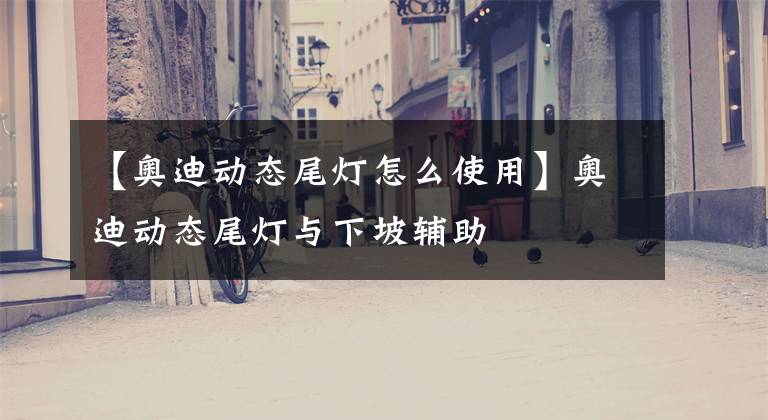 【奥迪动态尾灯怎么使用】奥迪动态尾灯与下坡辅助