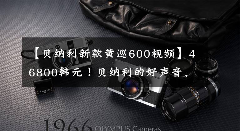 【贝纳利新款黄巡600视频】46800韩元！贝纳利的好声音，新黄龙600加量不会增加加值。