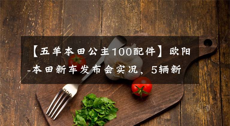 【五羊本田公主100配件】欧阳-本田新车发布会实况,5辆新车完整介绍!