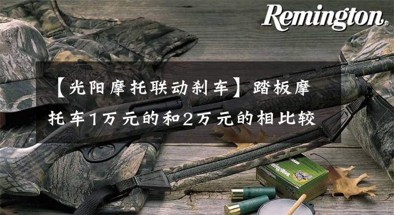 【光阳摩托联动刹车】踏板摩托车1万元的和2万元的相比较有什么区别哪一种更适合你?
