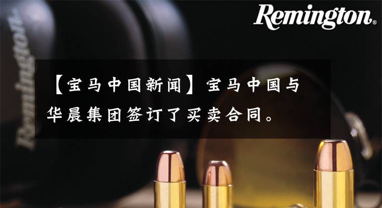 【宝马中国新闻】宝马中国与华晨集团签订了买卖合同。
