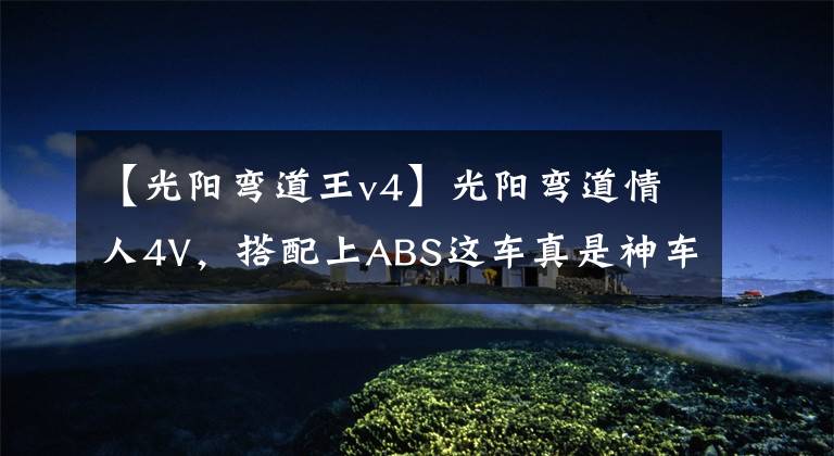 【光阳弯道王v4】光阳弯道情人4V，搭配上ABS这车真是神车一台，999公里用车分享