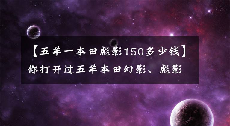 【五羊一本田彪影150多少钱】你打开过五羊本田幻影、彪影、私营、正面影子、凯影、酷影中的哪一个吗?