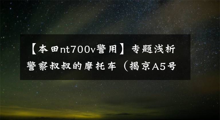 【本田nt700v警用】专题浅析警察叔叔的摩托车(揭京A5号牌神秘面纱)