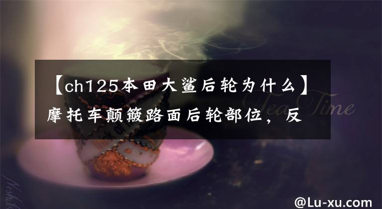 【ch125本田大鲨后轮为什么】摩托车颠簸路面后轮部位,反复调查是意想不到的故障
