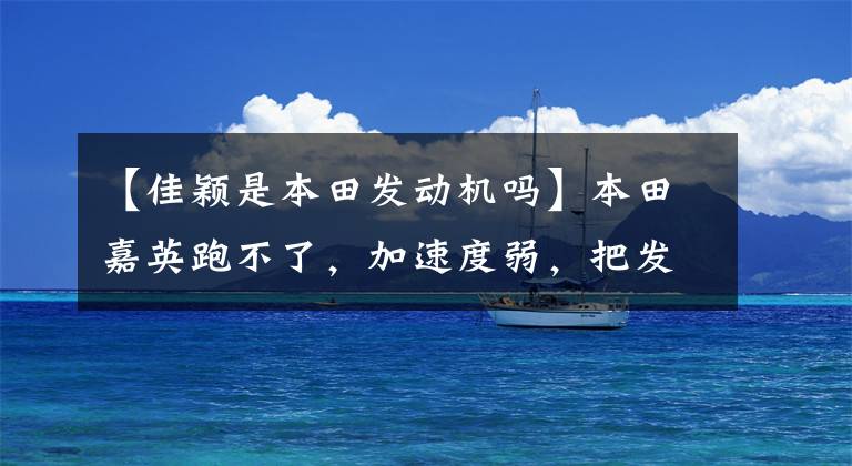 【佳颖是本田发动机吗】本田嘉英跑不了，加速度弱，把发动机拆了，看看到底是什么原因！