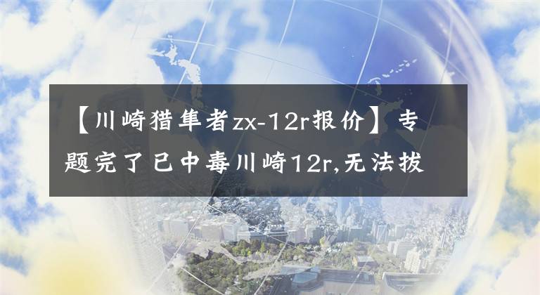 【川崎猎隼者zx-12r报价】专题完了已中毒川崎12r,无法拔出了啊!