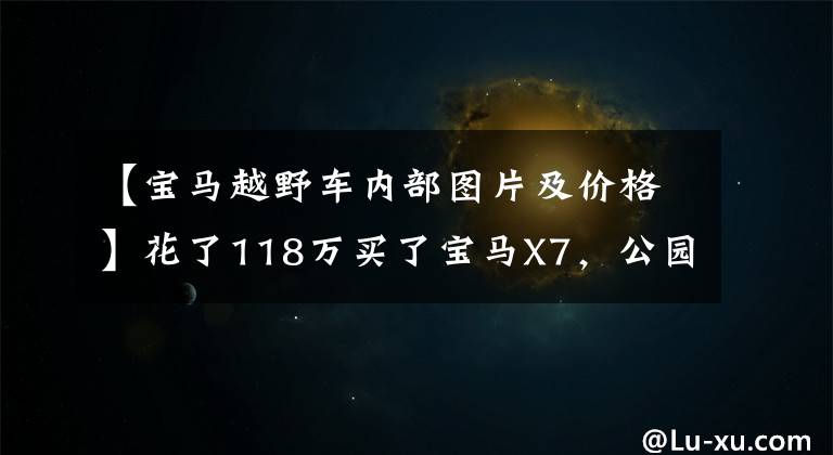 【宝马越野车内部图片及价格】花了118万买了宝马X7,公园遇到了奔驰GLS,两人比较装修后笑了。