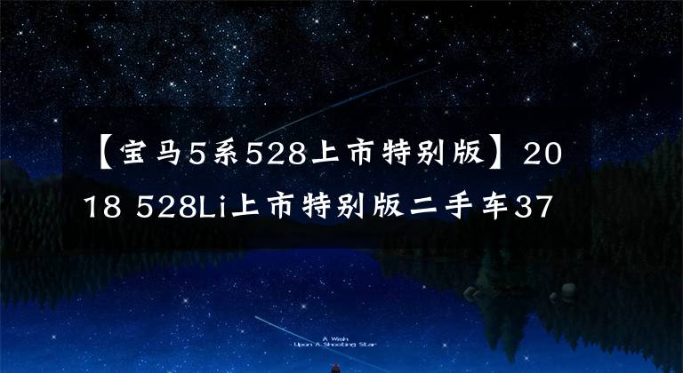 【宝马5系528上市特别版】2018 528Li上市特别版二手车37万韩元,对吗?