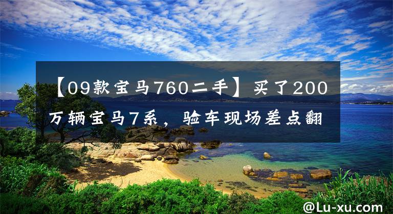 【09款宝马760二手】买了200万辆宝马7系,验车现场差点翻车,吓得魂都出来了。