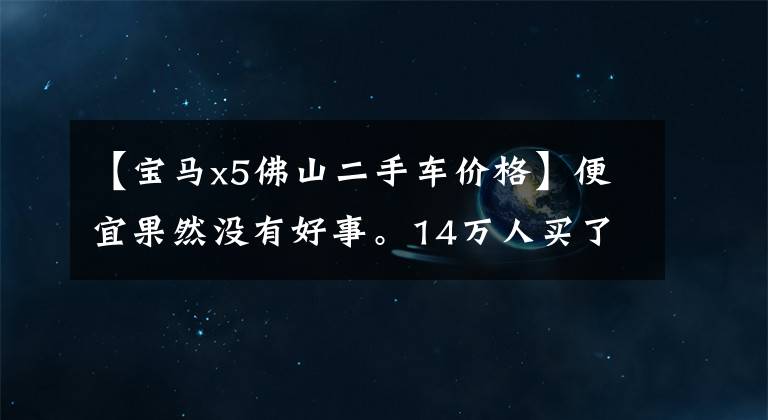 【宝马x5佛山二手车价格】便宜果然没有好事。14万人买了二手宝马X5,前几天漏油了。