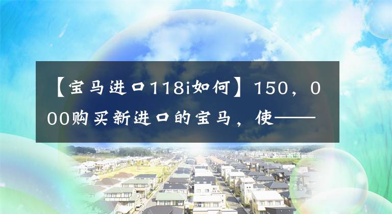【宝马进口118i如何】150，000购买新进口的宝马，使——宝马118i舒适。