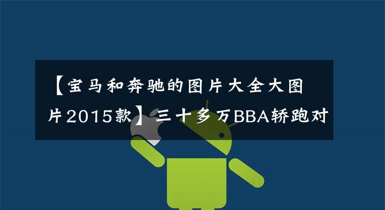 【宝马和奔驰的图片大全大图片2015款】三十多万BBA轿跑对比,A5、CLA、4系该怎么选