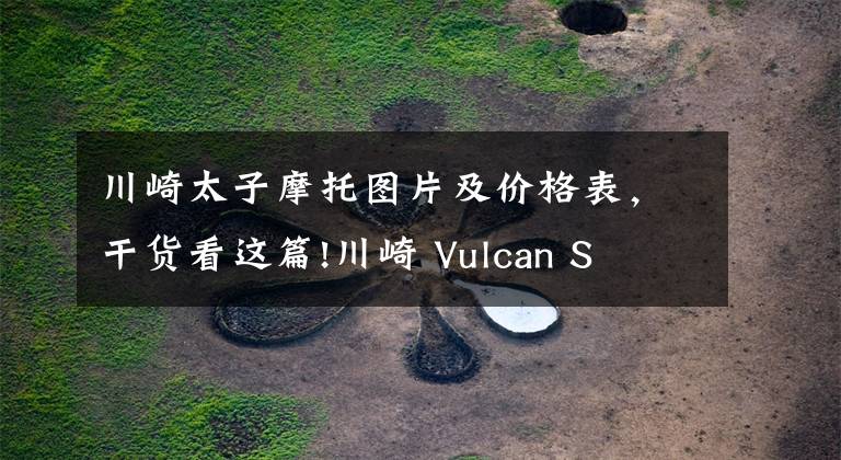 川崎太子摩托图片及价格表,干货看这篇!川崎 Vulcan S