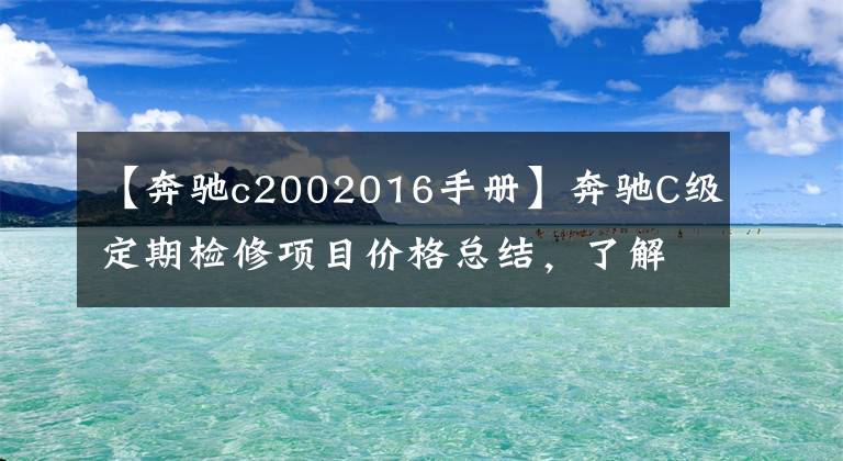 【奔驰c2002016手册】奔驰C级定期检修项目价格总结,了解如何养车,少花冤枉钱。
