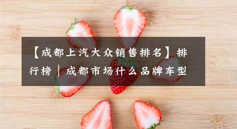 【成都上汽大众销售排名】排行榜｜成都市场什么品牌车型卖得好，车主车行参考-2018一季度