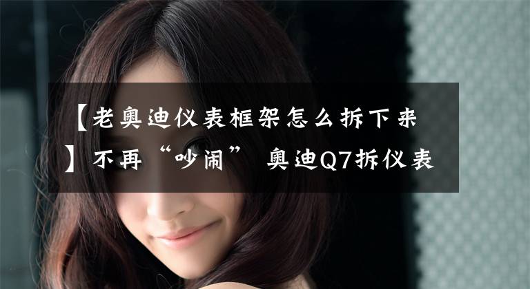 【老奥迪仪表框架怎么拆下来】不再“吵闹” 奥迪Q7拆仪表台改装全车安博士汽车隔音吸音