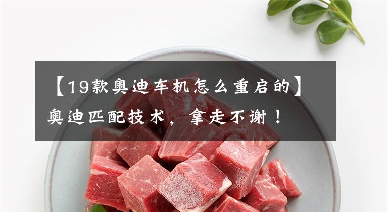 【19款奥迪车机怎么重启的】奥迪匹配技术，拿走不谢！