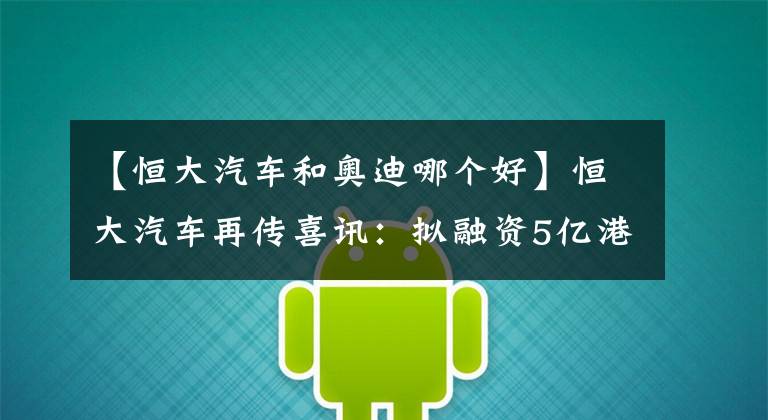 【恒大汽车和奥迪哪个好】恒大汽车再传喜讯：拟融资5亿港元，专项生产新能源汽车，对标奥迪Q3、宝马X1
