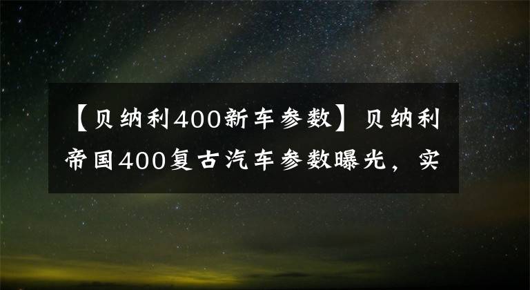 【贝纳利400新车参数】贝纳利帝国400复古汽车参数曝光，实际位移374cc最大马力约21匹